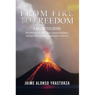 From Fire to Freedom: A Rescripted Edition: Reverberations of childhood in colonized Philippines with opportune post-WWII adulthood in America
