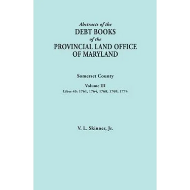 Abstracts of the Debt Books of the Provincial Land Office of Maryland. Somerset County, Volume III: Liber 45: 1761, 1764, 1768, 1769, 1774
