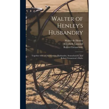 Walter of Henley's Husbandry: Together With an Anonymous Husbandry, Seneschaucie, and Robert Grosseteste's Rules