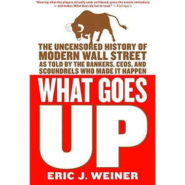 What Goes Up: The Uncensored History of Modern Wall Street as Told by the Bankers, Brokers, CEOs, and Scoundrels Who Made It Happen
