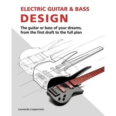 Electric Guitar and Bass Design: The guitar or bass of your dreams, from the first draft to the complete plan