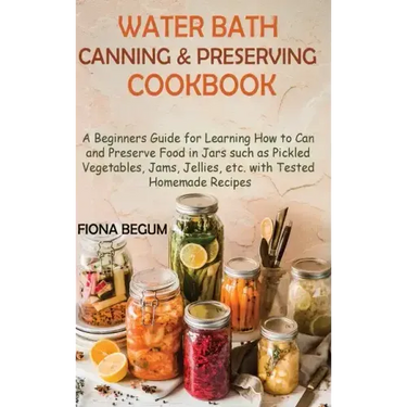 Water Bath Canning and Preserving Cookbook: A Beginners Guide for Learning How to Can and Preserve Food in Jars such as Pickled Vegetables, Jams, Jell