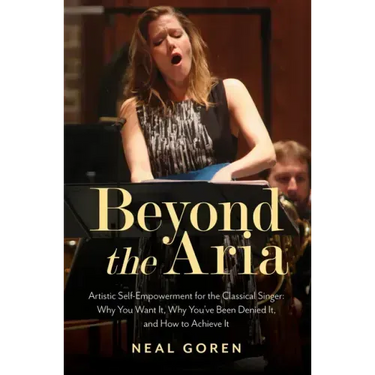 Beyond the Aria: Artistic Self-Empowerment for the Classical Singer: Why You Want It, Why You've Been Denied It, and How to Achieve It