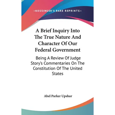 A Brief Inquiry Into The True Nature And Character Of Our Federal Government: Being A Review Of Judge Story's Commentaries On The Constitution Of The