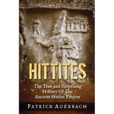 Hittites: The True and Surprising History Of The Ancient Hittite Empire
