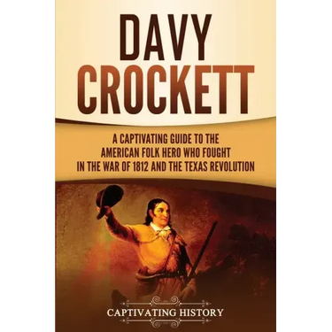 Davy Crockett: A Captivating Guide to the American Folk Hero Who Fought in the War of 1812 and the Texas Revolution