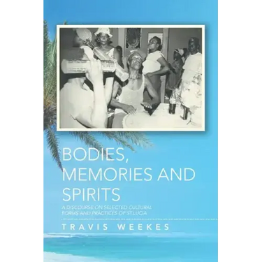 Bodies, Memories and Spirits: A Discourse on Selected Cultural Forms and Practices of St.Lucia
