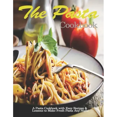 Pasta Cookbook: A Pasta Cookbook with Easy Recipes & Lessons to Make Fresh Pasta Any Night