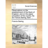 Observations on the Establishment of the Bank of England, and on the Paper Circulation of the Country. by Sir Francis Baring, Bart. ...