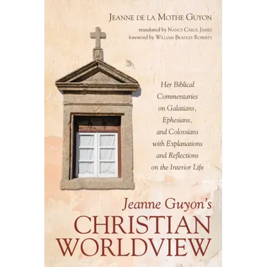 Jeanne Guyon's Christian Worldview: Her Biblical Commentaries on Galatians, Ephesians, and Colossians with Explanations and Reflections on the Interio