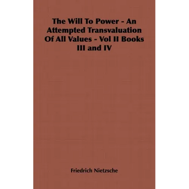 The Will to Power - An Attempted Transvaluation of All Values - Vol II Books III and IV