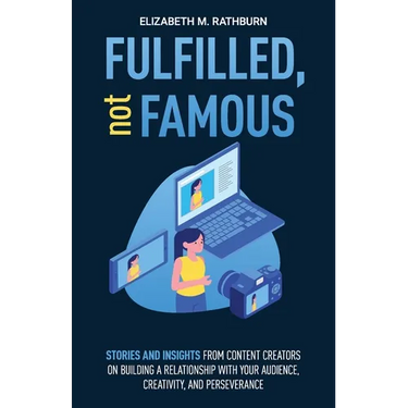Fulfilled, not Famous: Stories and Insights from Content Creators on Building a Relationship with your Audience, Creativity, and Perseverance