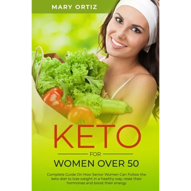 Keto For Women Over 50: Complete Guide On How Senior Women Can Follow The Keto Diet To Lose Weight In A Healthy Way, Reset Their Hormones And