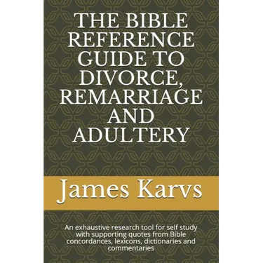 The Bible Reference Guide to Divorce, Remarriage and Adultery: An exhaustive research tool for self study with supporting quotes from Bible concordanc