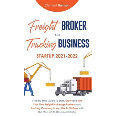 Freight Broker and Trucking Business Startup 2021-2022: Step-by-Step Guide to Start, Grow and Run Your Own Freight Brokerage Business and Trucking Com