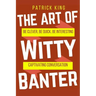 The Art of Witty Banter: Be Clever, Be Quick, Be Interesting - Create Captivatin