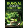 Bonsai Book for Beginners: Learn How to Plant, Grow, and Care for a Bonsai Tree Step by Step
