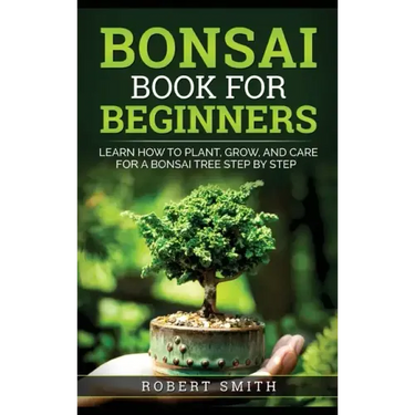 Bonsai Book for Beginners: Learn How to Plant, Grow, and Care for a Bonsai Tree Step by Step