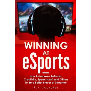 Winning At eSports: How to Improve Reflexes, Creativity, Speechcraft and Others to Be a Better Player or Streamer