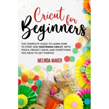 Cricut for Beginners: The Complete Guide to Learn How to Start and Mastering Cricut, With Tools, Project Ideas, And Everything you Need to Get Started