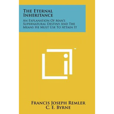 The Eternal Inheritance: An Explanation Of Man's Supernatural Destiny And The Means He Must Use To Attain It