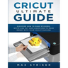 Cricut Ultimate Guide: Discover how to make stickers and write and cut paper, and learn how to make money with the Cricut machine