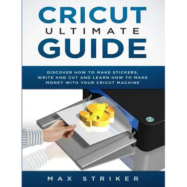 Cricut Ultimate Guide: Discover how to make stickers and write and cut paper, and learn how to make money with the Cricut machine