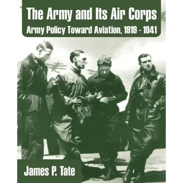 The Army and Its Air Corps: Army Policy Toward Aviation, 1919 - 1941