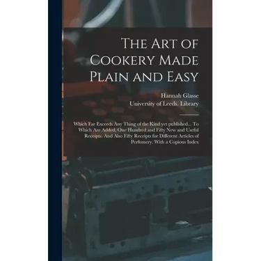 The Art of Cookery Made Plain and Easy: Which Far Exceeds Any Thing of the Kind yet Published... To Which Are Added, One Hundred and Fifty New and Use