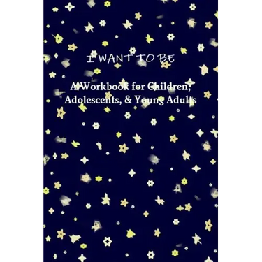 I WANT TO BE A Workbook for Children, Adolescents, & Young Adults