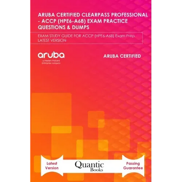 Aruba Certified Clearpass Professional - Accp (Hpe6-A68) Exam Practice Questions & Dumps: EXAM STUDY GUIDE FOR ACCP (HPE6-A68) Exam Prep LATEST VERSIO