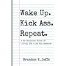 Wake Up. Kick Ass. Repeat.: A No-Nonsense Guide To Living The Life You Deserve
