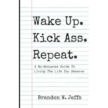 Wake Up. Kick Ass. Repeat.: A No-Nonsense Guide To Living The Life You Deserve