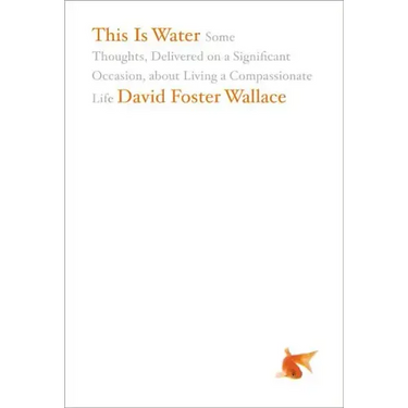 This Is Water: Some Thoughts, Delivered on a Significant Occasion, about Living a Compassionate Life