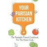 Your Parisian Kitchen: The Fantastic French Cookbook For The Home Cook: French Home Cooking Recipes