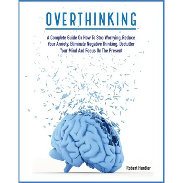 Overthinking: A Complete Guide on How to Stop Worrying, Reduce Your Anxiety, Eliminate Negative Thinking, Declutter Your Mind and Focus on the Present