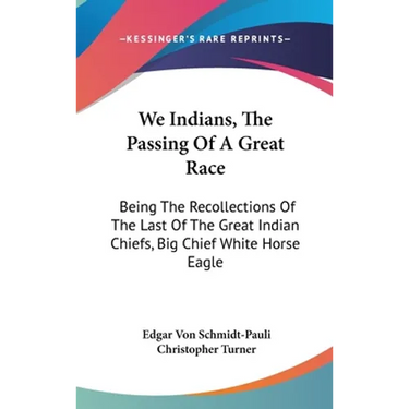 We Indians, The Passing Of A Great Race: Being The Recollections Of The Last Of The Great Indian Chiefs, Big Chief White Horse Eagle