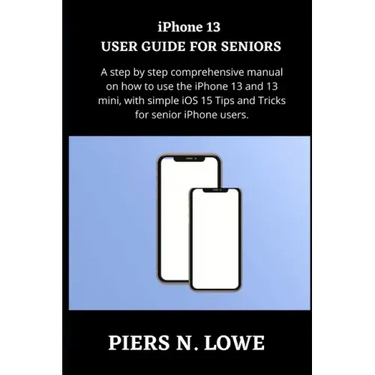 iPhone 13 USER GUIDE FOR SENIORS: A step by step comprehensive manual on how to use the iPhone 13 and 13 mini, with simple iOS 15 Tips and Tricks for