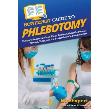 HowExpert Guide to Phlebotomy: 70 Tips to Learning about Blood Draws, Lab Work, Panels, Plasma, Tests, and the Profession of a Phlebotomist