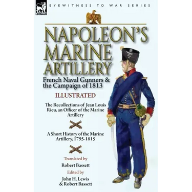 Napoleon's Marine Artillery: French Naval Gunners and the Campaign of 1813-The Recollections of Jean Louis Rieu, an Officer of the Marine Artillery wi