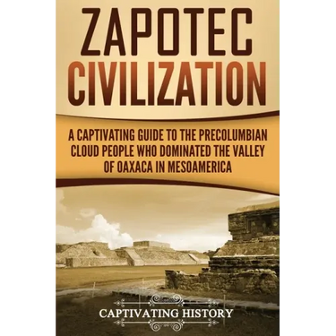Zapotec Civilization: A Captivating Guide to the Pre-Columbian Cloud People Who Dominated the Valley of Oaxaca in Mesoamerica
