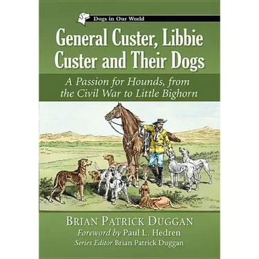 General Custer, Libbie Custer and Their Dogs: A Passion for Hounds, from the Civil War to Little Bighorn