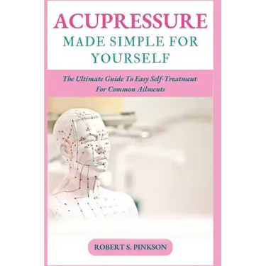 Acupressure Made Simple for Yourself: The Ultimate Guide To Easy Self-Treatment For Common Ailments