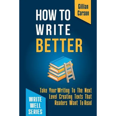 How To Write Better: Take Your Writing To The Next Level Creating Texts That Readers Want To Read