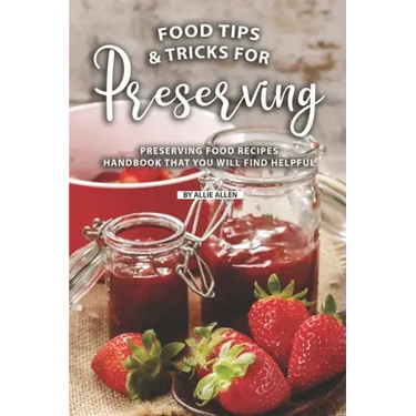 Tips and Tricks for Preserving Food: Preserving Food Recipes Handbook That You Will Find Helpful