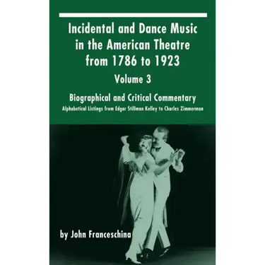 Incidental and Dance Music in the American Theatre from 1786 to 1923: Volume 3, Biographical and Critical Commentary - Alphabetical Listings from Edga