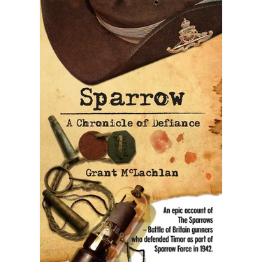 Sparrow - A Chronicle of Defiance: An epic account of The Sparrows - Battle of Britain gunners who defended Timor in 1942 as part of Sparrow Force.