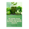 40 Super Food & Super Smoothie Recipes For Better Health: Feel Amazing, Lose Weight, and Gain Unlimited Energy