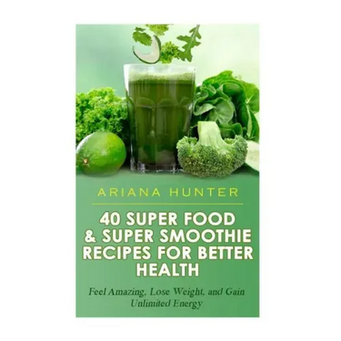 40 Super Food & Super Smoothie Recipes For Better Health: Feel Amazing, Lose Weight, and Gain Unlimited Energy