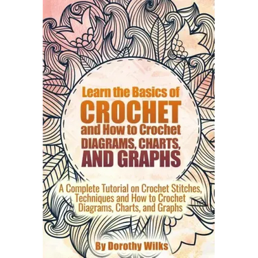 Learn the Basics of Crochet and How to Crochet Diagrams, Charts, and Graphs: A Complete Tutorial on Crochet Stitches, Techniques and How to Crochet Di